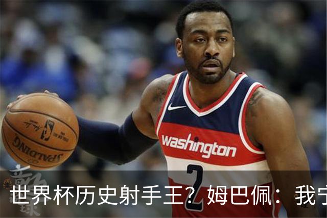 世界杯历史射手王？姆巴佩：我宁愿进决赛