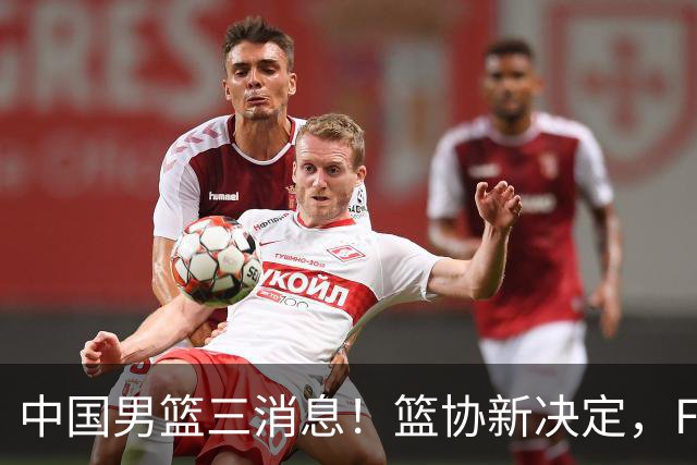 中国男篮三消息！篮协新决定，FIBA世界排名出炉，热身赛多名球员缺席