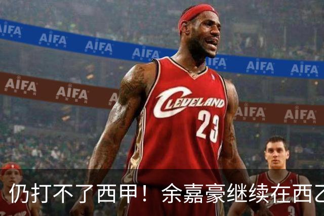 仍打不了西甲！余嘉豪继续在西乙拿20万年薪，还是回CBA拿600万顶薪？