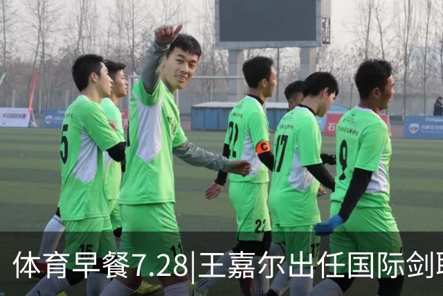 体育早餐7.28|王嘉尔出任国际剑联全球大使 中国男篮再胜喀麦隆队