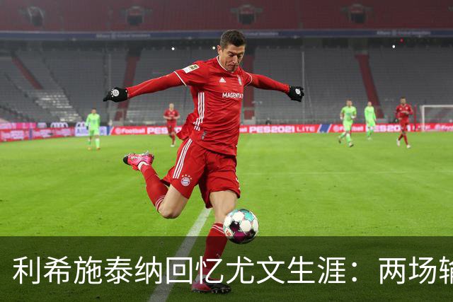 利希施泰纳回忆尤文生涯：两场输掉的欧冠决赛至今仍让我心痛
