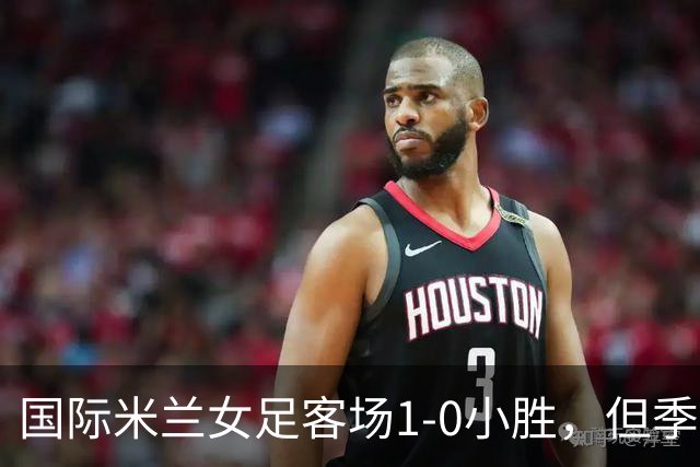 国际米兰女足客场1-0小胜，但季前赛仅剩一场练兵机会