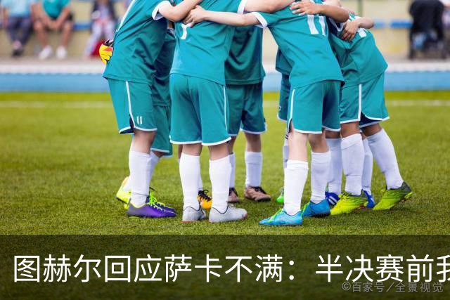 图赫尔回应萨卡不满：半决赛前我有预感 他仍是绝对关键球员