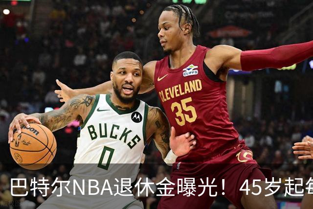 巴特尔NBA退休金曝光！45岁起每月领钱，62岁后数字惊人真羡慕