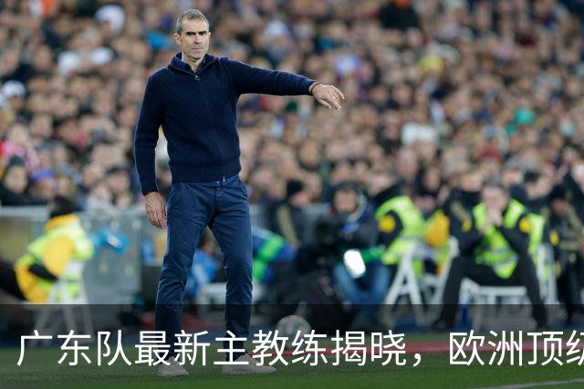 广东队最新主教练揭晓，欧洲顶级外教，徐杰将受重用，胡明轩难了