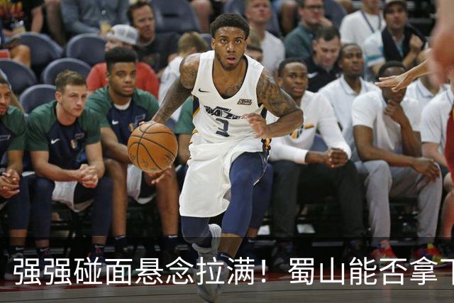 强强碰面悬念拉满！蜀山能否拿下决赛席位？