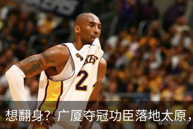 想翻身？广厦夺冠功臣落地太原，CBA黑马连补2强援，连主帅也换了