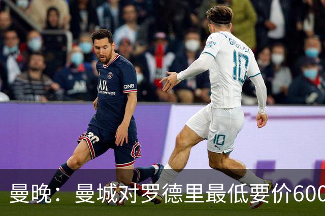 曼晚：曼城对罗德里最低要价6000万镑，不会强行阻止他离开