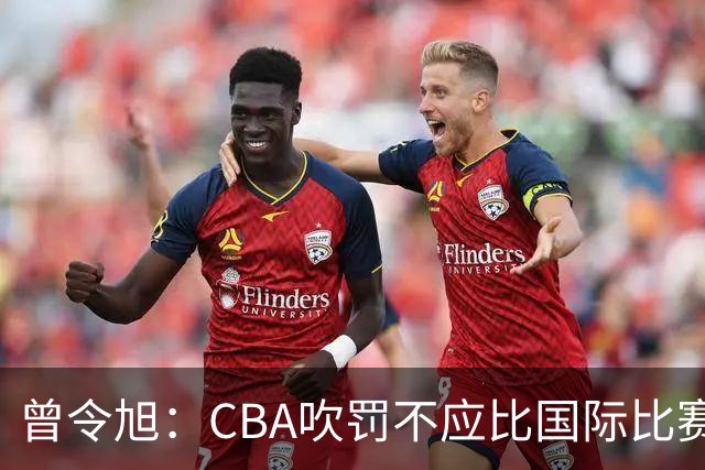 曾令旭：CBA吹罚不应比国际比赛松 否则易受伤