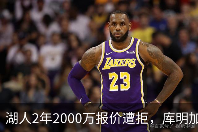 湖人2年2000万报价遭拒，库明加坚持索要近2000万年薪，谈判陷僵局