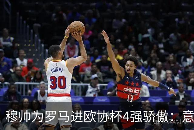 穆帅为罗马进欧协杯4强骄傲：意甲只我们还在踢欧战