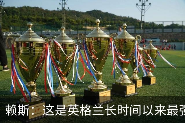 赖斯：这是英格兰长时间以来最强一代，夺冠真的“很接近了”