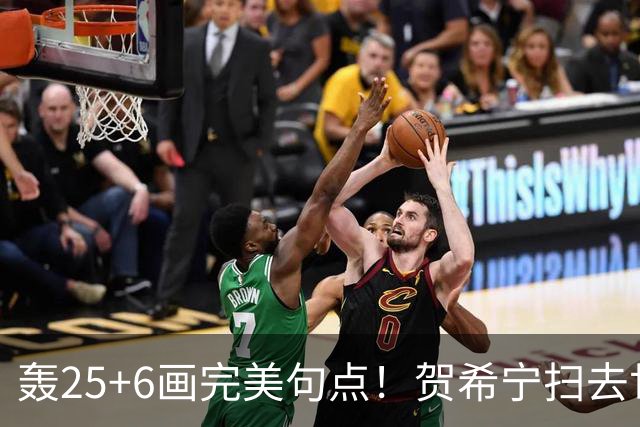 轰25+6画完美句点！贺希宁扫去世预赛低迷阴霾 联赛MVP需更多球权