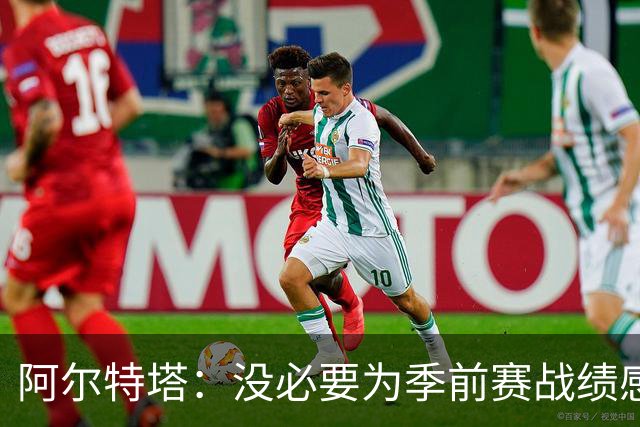 阿尔特塔：没必要为季前赛战绩感到担忧；明天所有队员全都会归队
