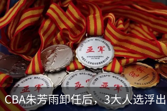 CBA朱芳雨卸任后，3大人选浮出水面，各有优劣，头号热门最有机会